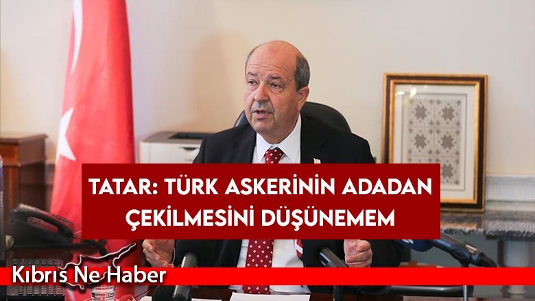 Tatar: Türk askerinin adanan çekilmesini düşünemem