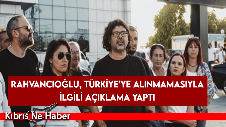 Rahvancıoğlu, Türkiye’ye alınmamasıyla ilgili açıklama yaptı