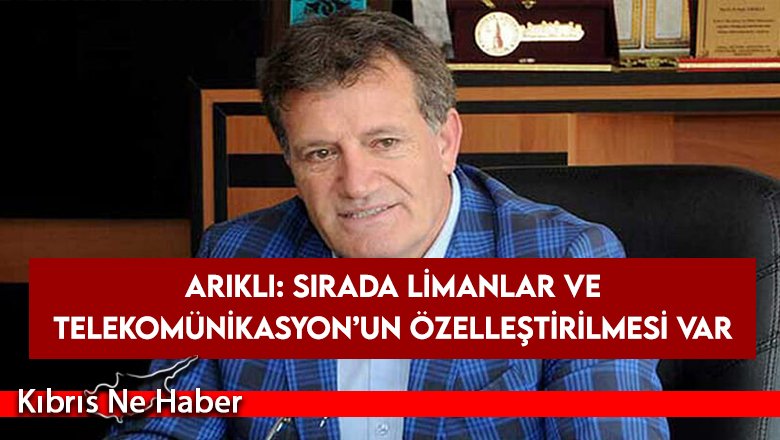 Arıklı: Sırada Limanlar ve Telekomünikasyon’un özelleştirilmesi var