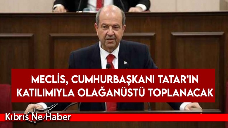 Meclis, Cumhurbaşkanı Tatar’ın katılımıyla olağanüstü toplanacak
