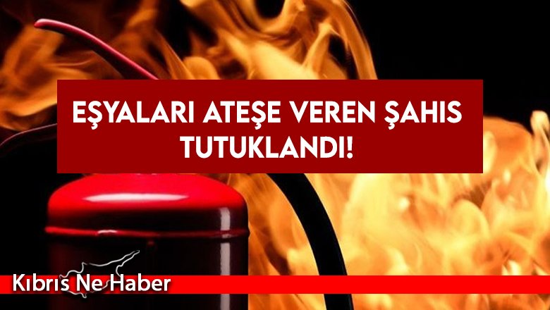 Eşyaları ateşe veren şahıs tutuklandı!