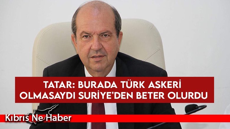 Cumhurbaşkanı Tatar: Burada Türk askeri olmasaydı Suriye'den beter olurdu