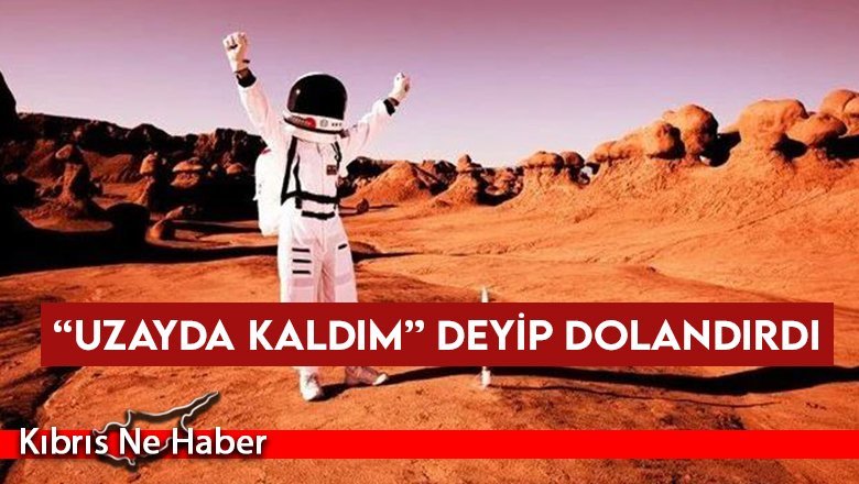 “Uzayda kaldım” deyip dolandırdı