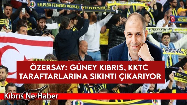 Özersay: Güney Kıbrıs, KKTC taraftarlarına sıkıntı çıkarıyor