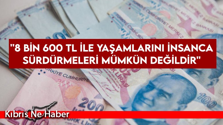 ''8 bin 600 TL ile yaşamlarını insanca sürdürmeleri mümkün değildir...''