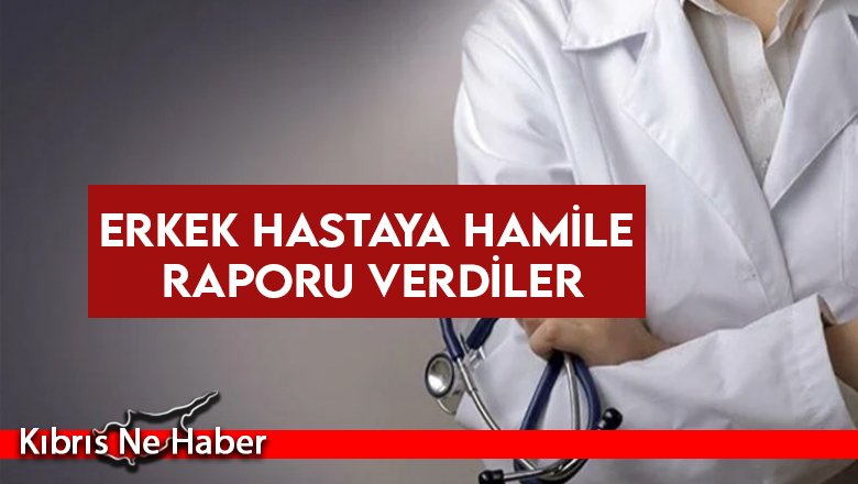 Erkek hastaya hamile raporu verdiler