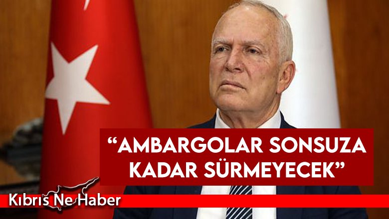 Zorlu Töre: “ Ambargolar sonsuza kadar sürmeyecek”