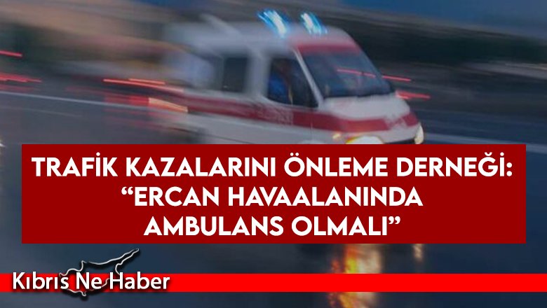 Trafik Kazalarını Önleme Derneği: “Ercan Havaalanında Ambulans Olmalı”