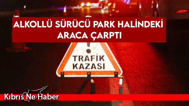 Alkollü sürücü park halindeki araca çarptı
