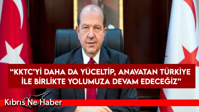 “KKTC’yi daha da yüceltip, Anavatan Türkiye ile birlikte yolumuza devam edeceğiz”