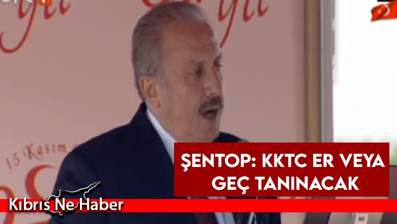 Şentop: KKTC er veya geç tanınacak. Türkiye her zaman yanınızdadır