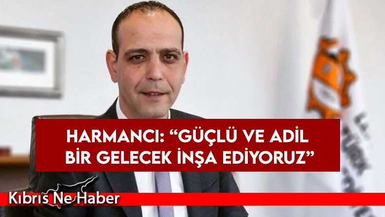 Harmancı: “Güçlü ve adil bir gelecek inşa ediyoruz”