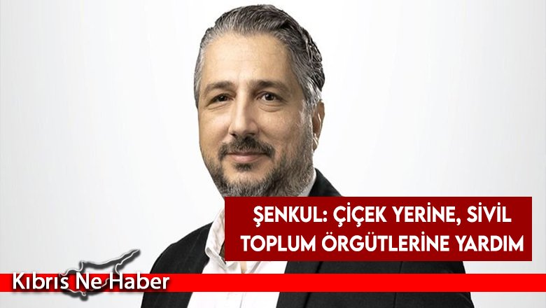 Şenkul: Çiçek yerine, sivil toplum örgütlerine yardım