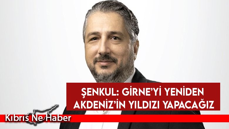 Şenkul: Girne’yi yeniden Akdeniz’in yıldızı yapacağız