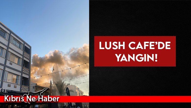 Lush Cafe’de yangın!