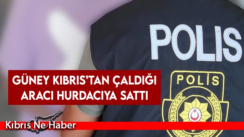 Güney Kıbrıs’tan çaldığı aracı hurdacıya sattı