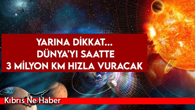 Yarına dikkat... Dünya'yı saatte 3 milyon km hızla vuracak