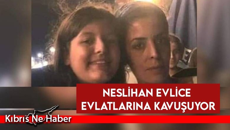 Neslihan Evlice evlatlarına kavuşuyor
