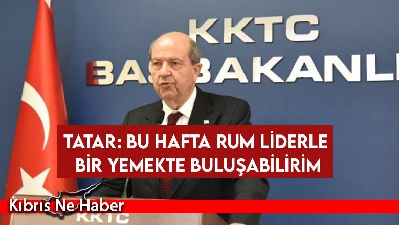 Tatar: Bu hafta Rum Liderle bir yemekte buluşabilirim