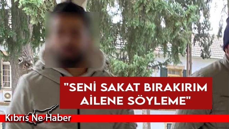 "Seni sakat bırakırım ailene söyleme"
