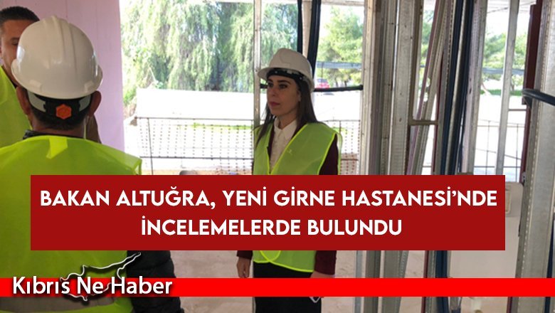 Bakan Altuğra, Yeni Girne Hastanesi’nde incelemelerde bulundu