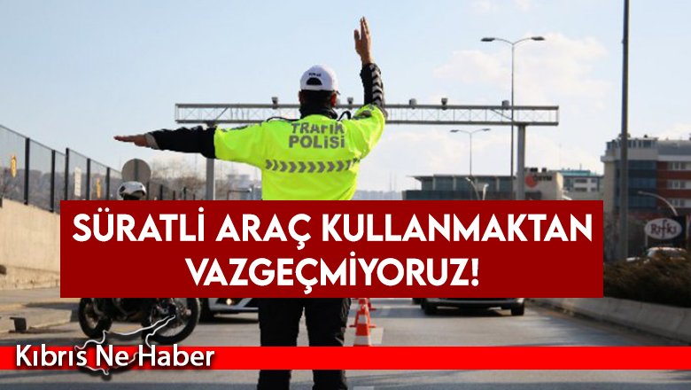 Süratli araç kullanmaktan vazgeçmiyoruz!