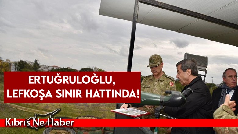 Dışişleri Bakanı Ertuğruloğlu, Lefkoşa sınır hattında incelemelerde bulundu