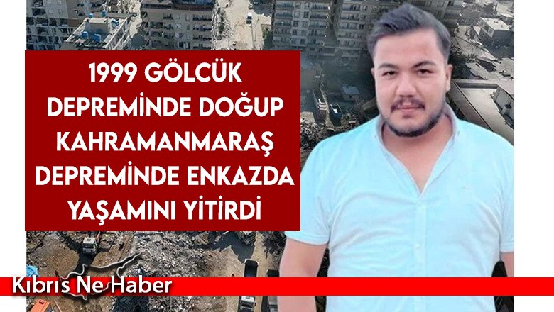 1999 Gölcük depreminde doğup Kahramanmaraş depreminde enkazda yaşamını yitirdi