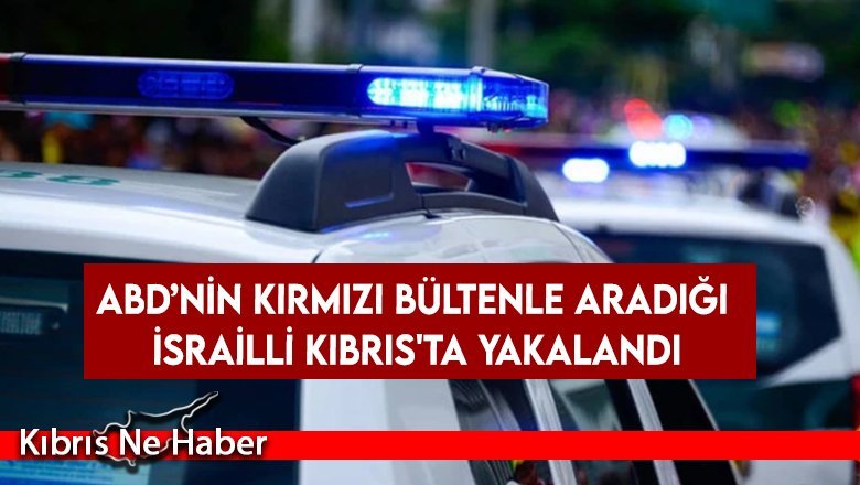 ABD’nin kırmızı bültenle aradığı İsrailli Kıbrıs'ta yakalandı