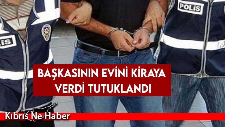 Başkasının evini kiraya verdi tutuklandı