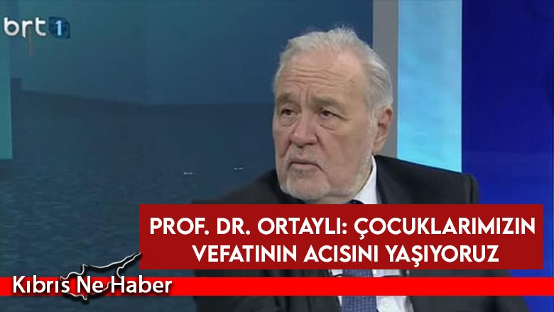 Prof. Dr. Ortaylı: Çocuklarımızın vefatının acısını yaşıyoruz