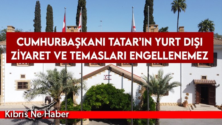 Cumhurbaşkanlığı Basın Bürosu: Cumhurbaşkanı Tatar’ın yurt dışı ziyaret ve temasları engellenemez