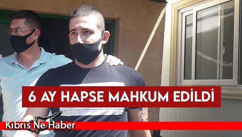 6 ay hapse mahkum edildi