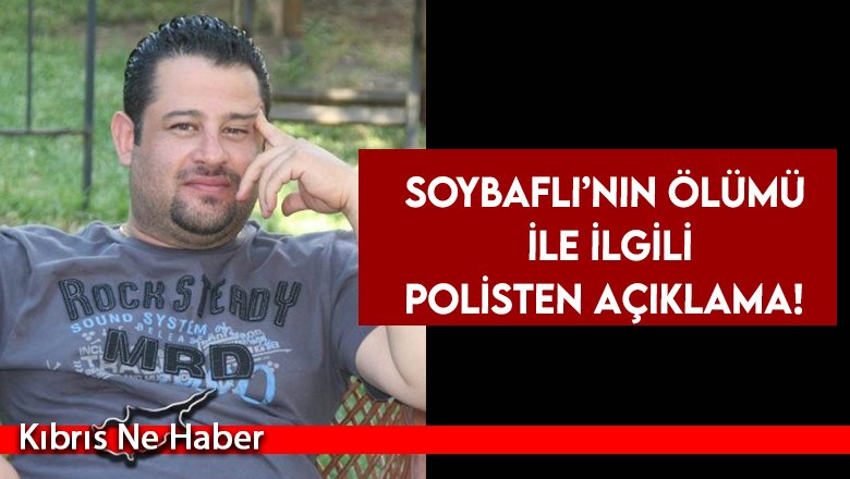 Soybaflı’nın ölümü ile ilgili Polisten açıklama!
