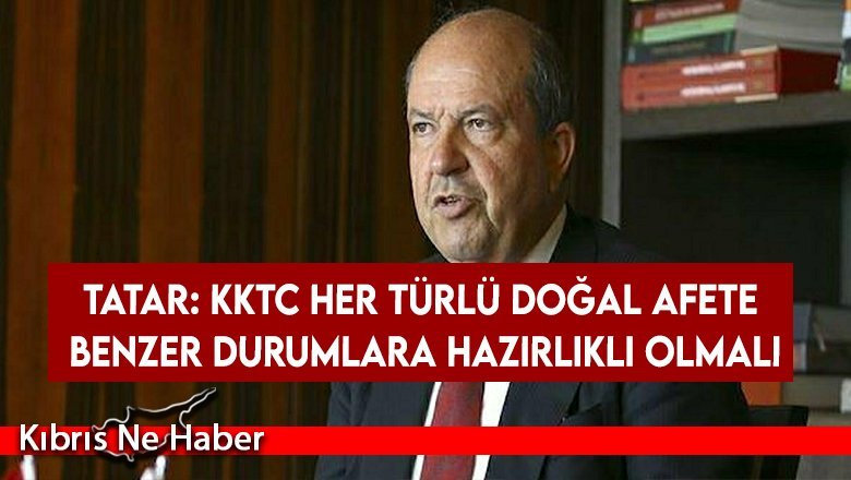 Tatar: KKTC her türlü doğal afete benzer durumlara hazırlıklı olmalı