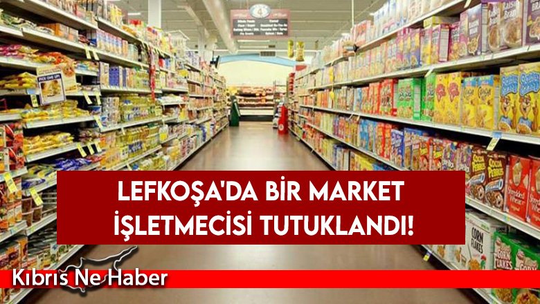 Lefkoşa’da markette ithali yasak ve izinsiz ürün tespit edildi, işletmeci tutuklandı