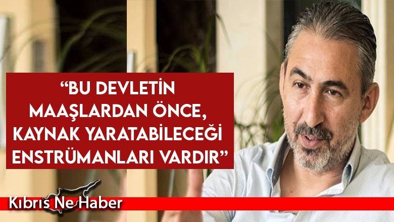 “Bu devletin maaşlardan önce, kaynak yaratabileceği enstrümanları vardır”