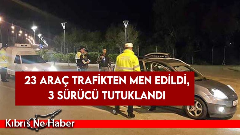 23 araç trafikten men edildi, 3 sürücü tutuklandı