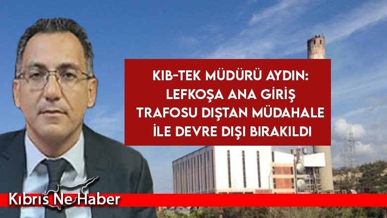 Kıb-Tek Müdürü Aydın: Lefkoşa ana giriş trafosu dıştan müdahale ile devre dışı bırakıldı