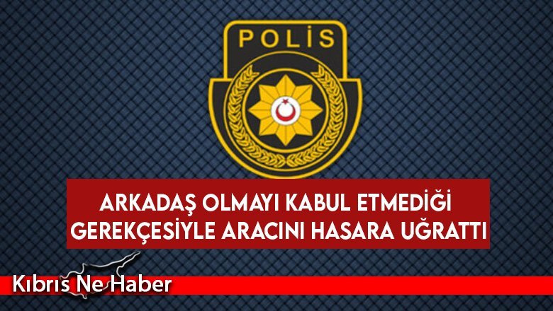 Arkadaş olmayı kabul etmediği gerekçesiyle aracını hasara uğrattı