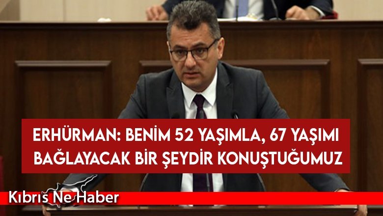 Erhürman: Benim 52 yaşımla, 67 yaşımı bağlayacak bir şeydir konuştuğumuz