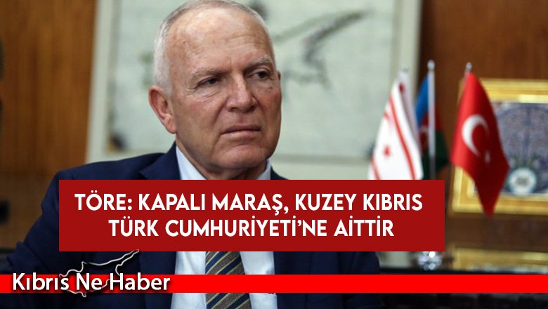 Töre: Kapalı Maraş, Kuzey Kıbrıs Türk Cumhuriyeti’ne aittir