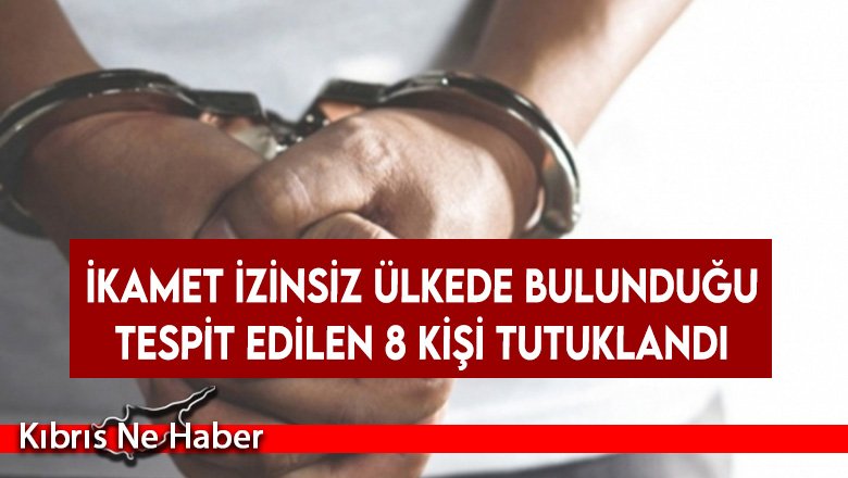 İkamet izinsiz ülkede bulunduğu tespit edilen 8 kişi tutuklandı