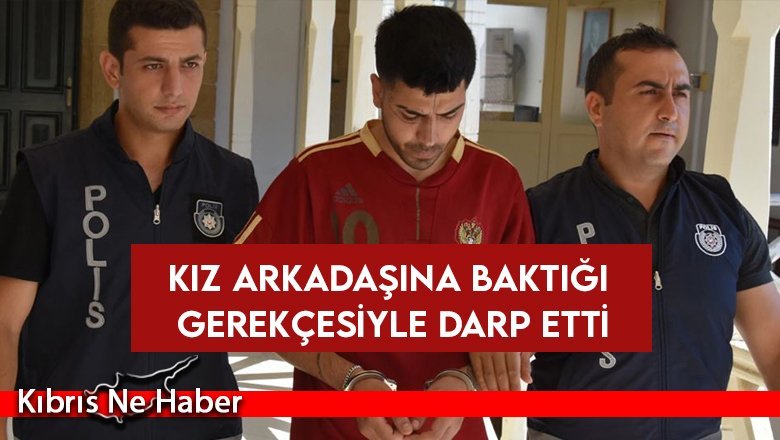 Kız arkadaşına baktığı gerekçesiyle darp etti