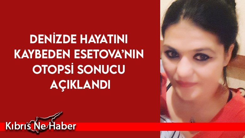 39 Yaşındaki Esetova’nın Ölüm Nedeni Açıklandı