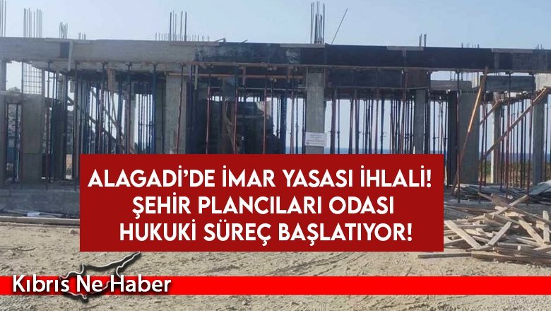 Alagadi’de İmar Yasası İhlali! Şehir Plancıları Odası Hukuki Süreç Başlatıyor!