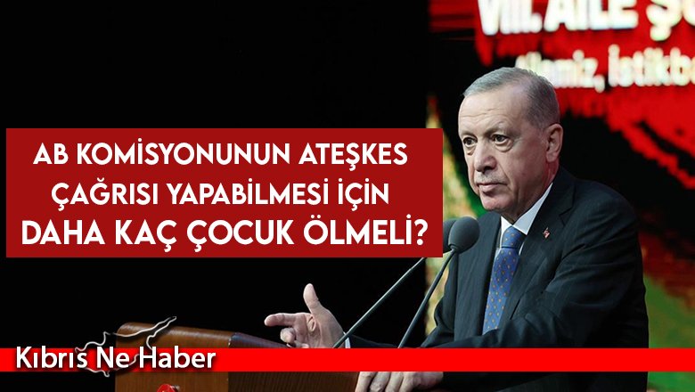 Erdoğan: AB Komisyonunun ateşkes çağrısı yapabilmesi için daha kaç çocuk ölmeli?
