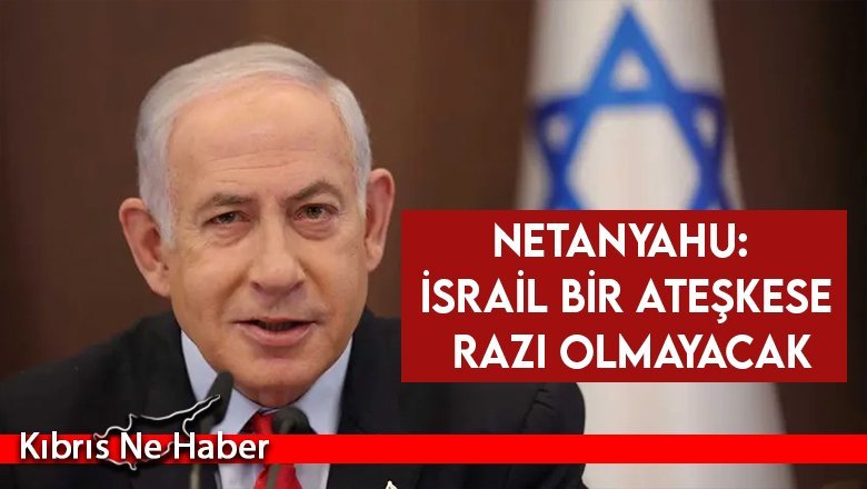 Netanyahu: İsrail bir ateşkese razı olmayacak