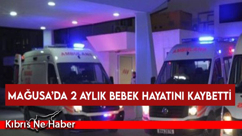 Mağusa’da 2 aylık bebek hayatını kaybetti