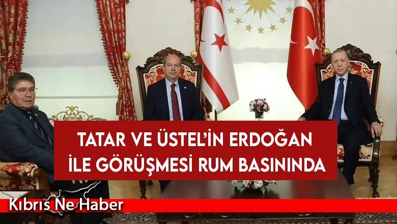 Tatar ve Üstel’in Erdoğan İle Görüşmesi Rum Basınında